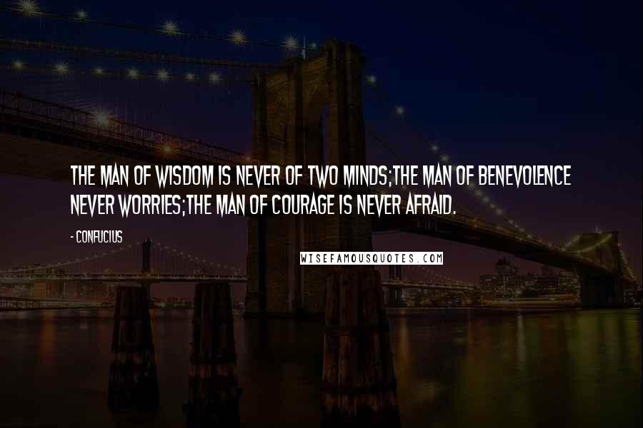 Confucius Quotes: The man of wisdom is never of two minds;the man of benevolence never worries;the man of courage is never afraid.