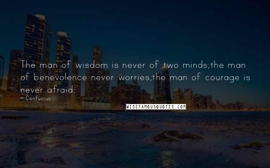 Confucius Quotes: The man of wisdom is never of two minds;the man of benevolence never worries;the man of courage is never afraid.