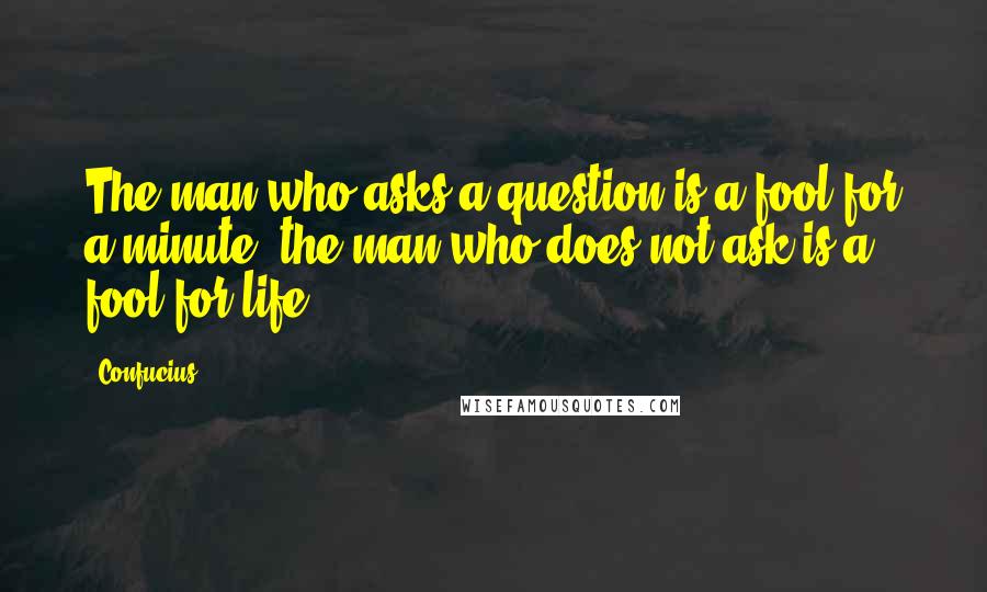 Confucius Quotes: The man who asks a question is a fool for a minute, the man who does not ask is a fool for life.