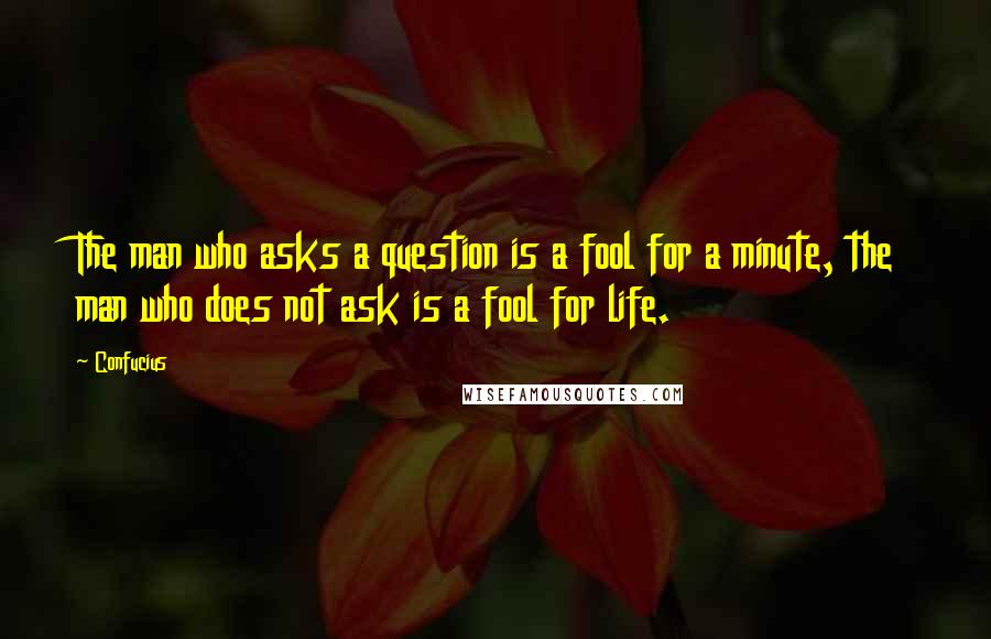 Confucius Quotes: The man who asks a question is a fool for a minute, the man who does not ask is a fool for life.