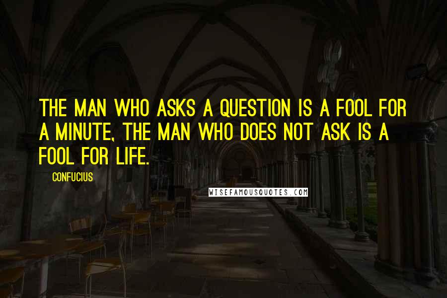 Confucius Quotes: The man who asks a question is a fool for a minute, the man who does not ask is a fool for life.