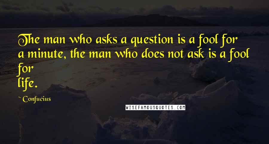Confucius Quotes: The man who asks a question is a fool for a minute, the man who does not ask is a fool for life.