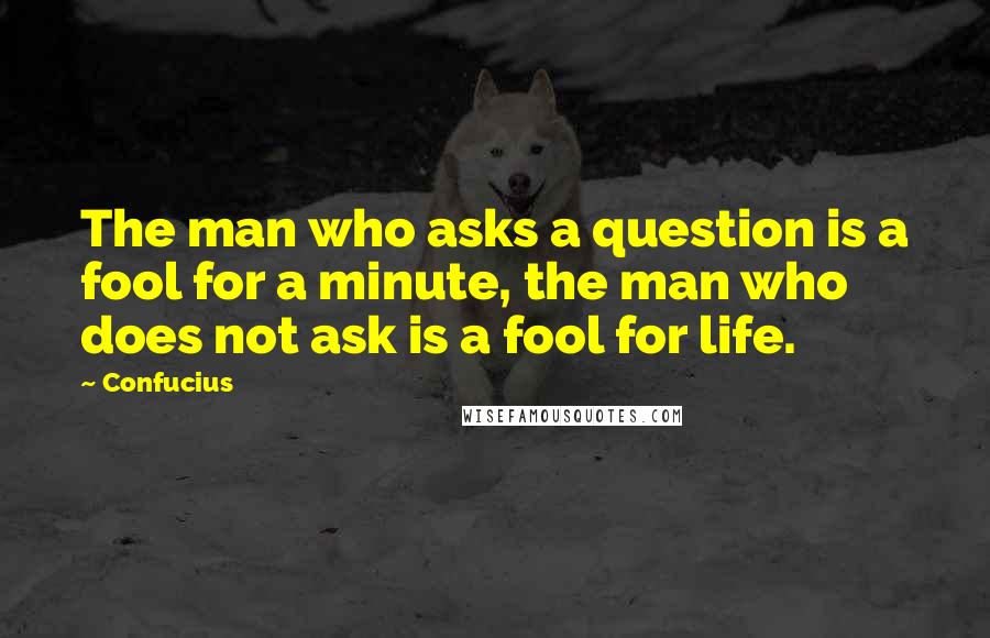Confucius Quotes: The man who asks a question is a fool for a minute, the man who does not ask is a fool for life.