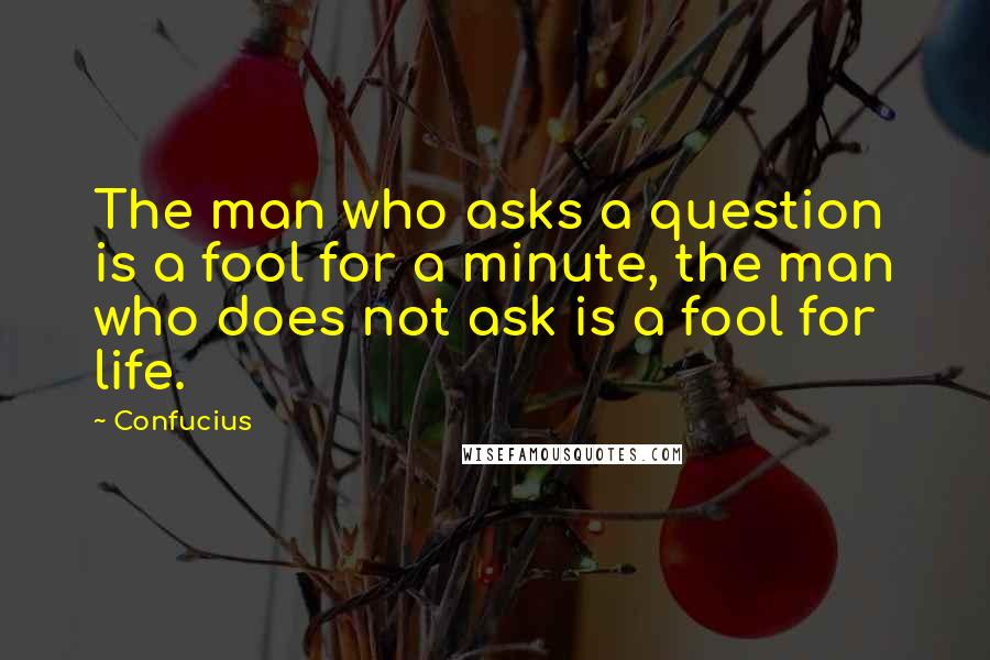 Confucius Quotes: The man who asks a question is a fool for a minute, the man who does not ask is a fool for life.