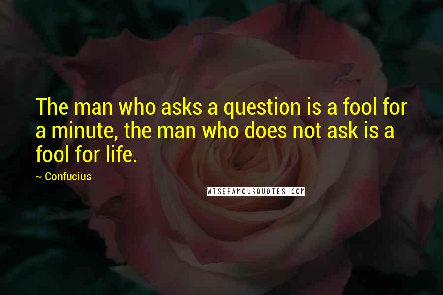 Confucius Quotes: The man who asks a question is a fool for a minute, the man who does not ask is a fool for life.