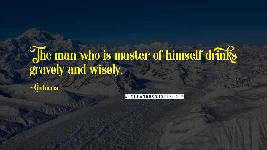 Confucius Quotes: The man who is master of himself drinks gravely and wisely.