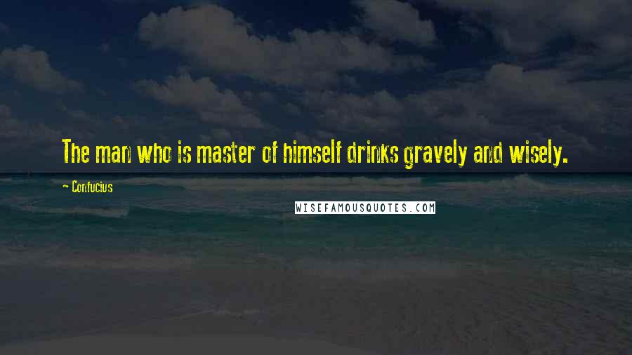 Confucius Quotes: The man who is master of himself drinks gravely and wisely.