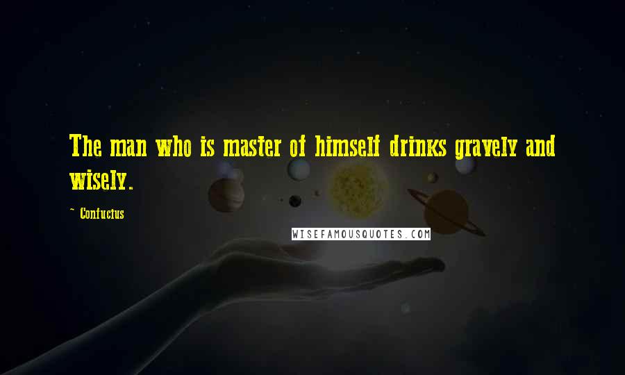 Confucius Quotes: The man who is master of himself drinks gravely and wisely.