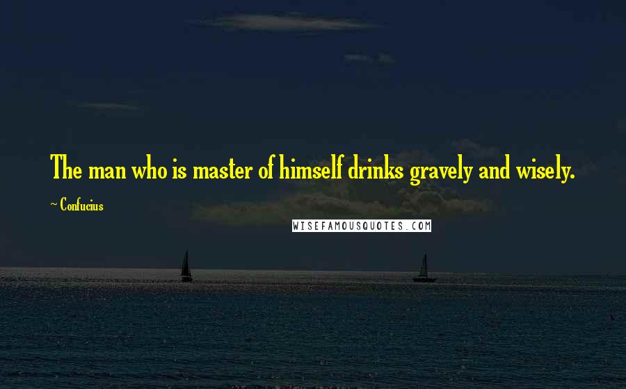 Confucius Quotes: The man who is master of himself drinks gravely and wisely.