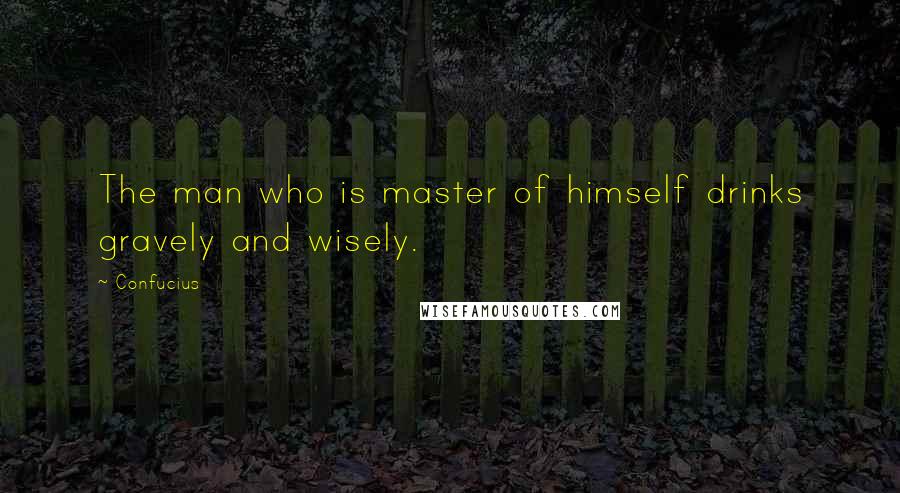 Confucius Quotes: The man who is master of himself drinks gravely and wisely.