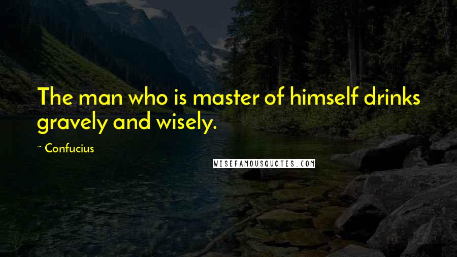Confucius Quotes: The man who is master of himself drinks gravely and wisely.