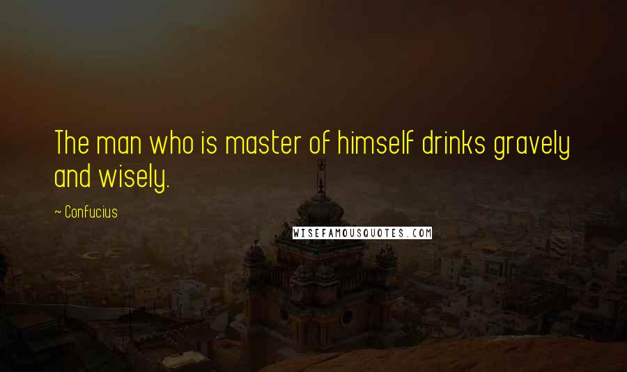 Confucius Quotes: The man who is master of himself drinks gravely and wisely.