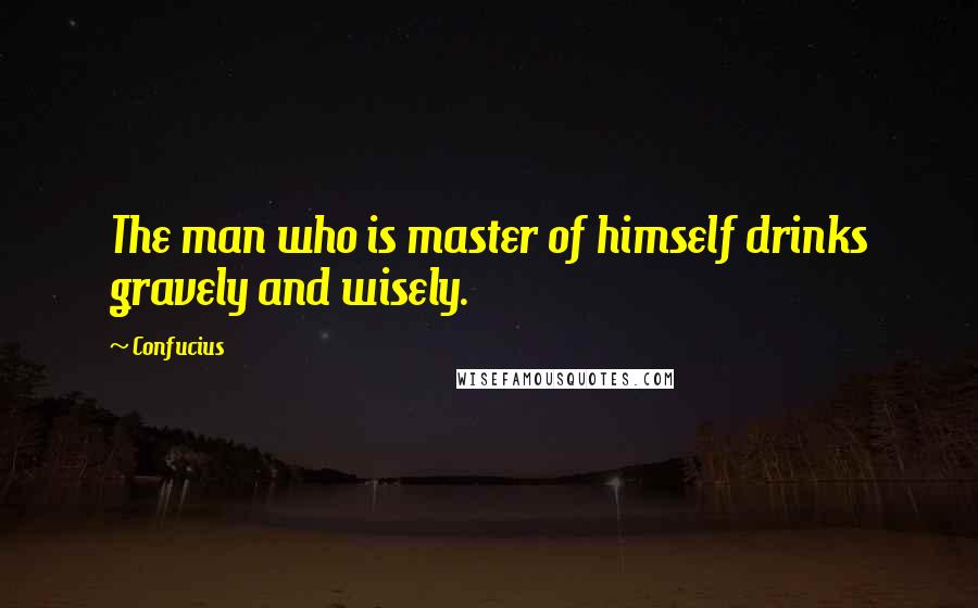 Confucius Quotes: The man who is master of himself drinks gravely and wisely.