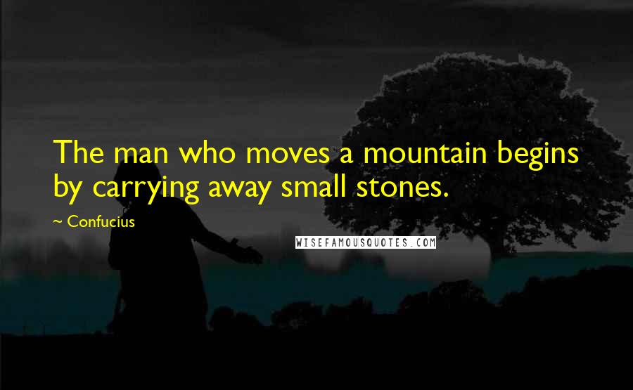 Confucius Quotes: The man who moves a mountain begins by carrying away small stones.