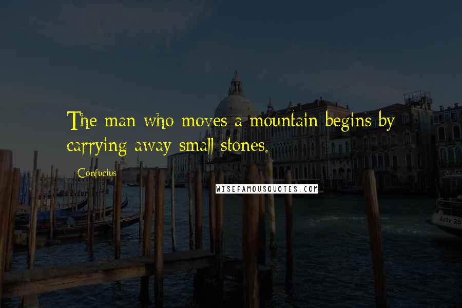 Confucius Quotes: The man who moves a mountain begins by carrying away small stones.