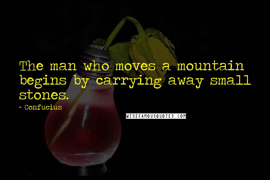 Confucius Quotes: The man who moves a mountain begins by carrying away small stones.