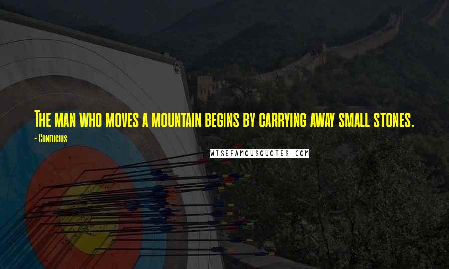 Confucius Quotes: The man who moves a mountain begins by carrying away small stones.