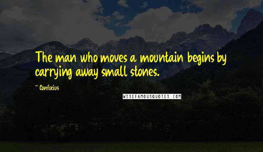 Confucius Quotes: The man who moves a mountain begins by carrying away small stones.