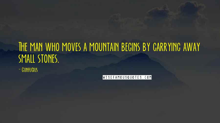 Confucius Quotes: The man who moves a mountain begins by carrying away small stones.