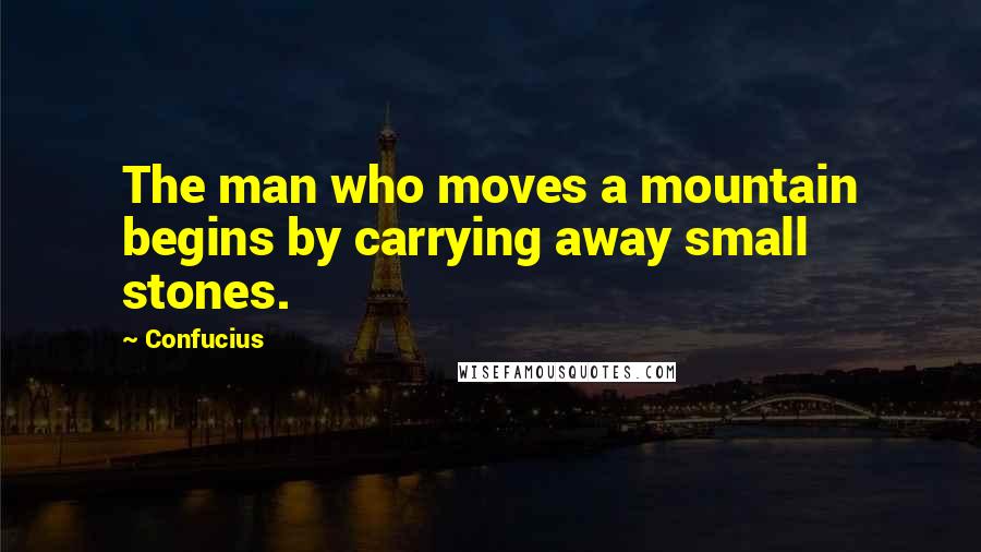 Confucius Quotes: The man who moves a mountain begins by carrying away small stones.