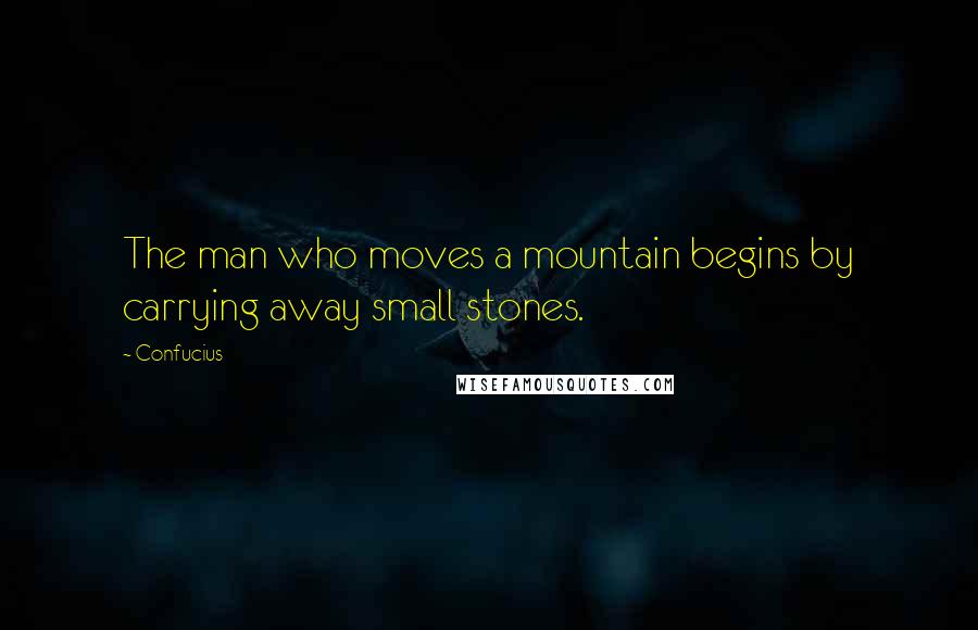 Confucius Quotes: The man who moves a mountain begins by carrying away small stones.