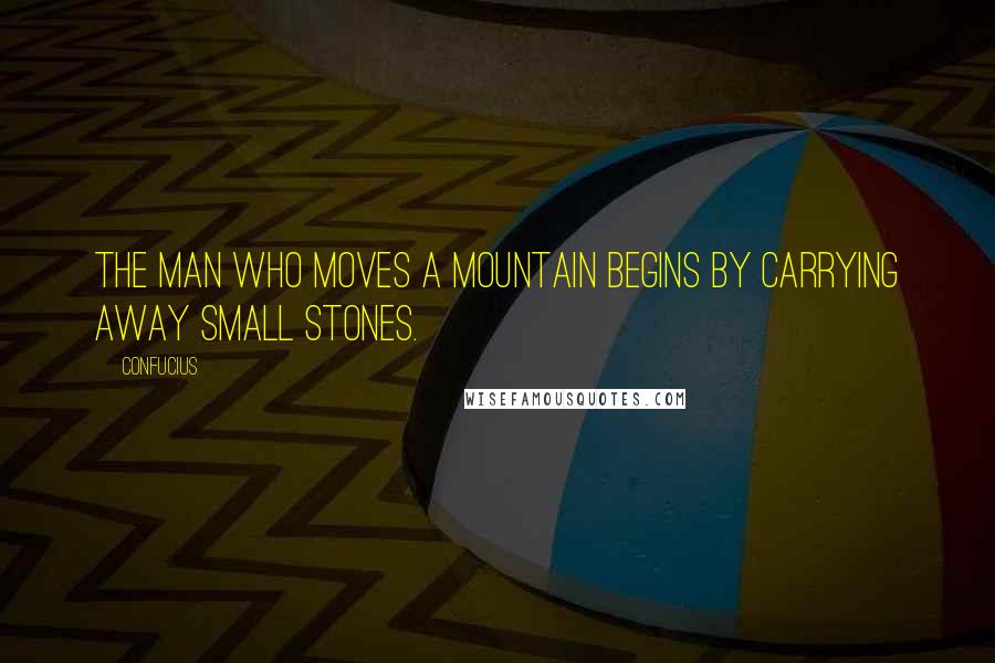 Confucius Quotes: The man who moves a mountain begins by carrying away small stones.