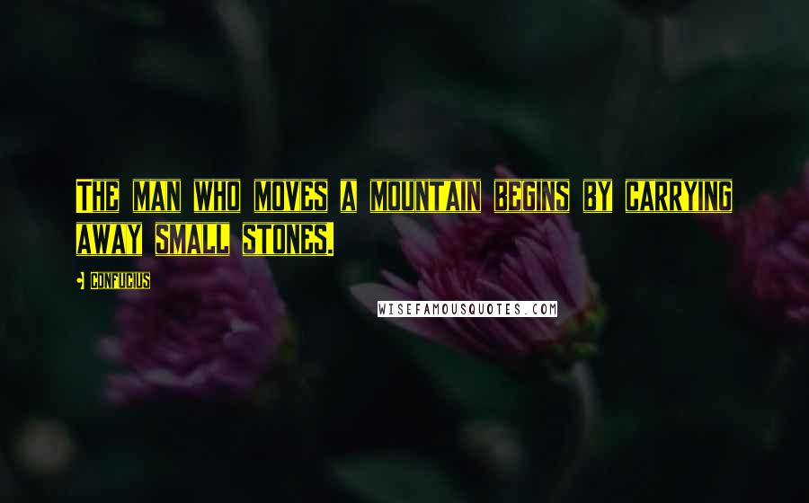 Confucius Quotes: The man who moves a mountain begins by carrying away small stones.