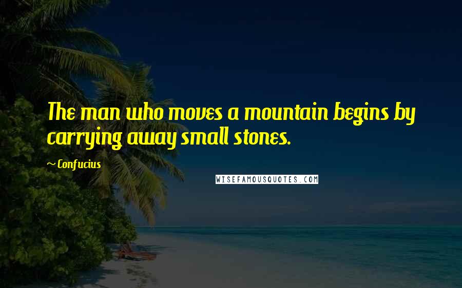 Confucius Quotes: The man who moves a mountain begins by carrying away small stones.