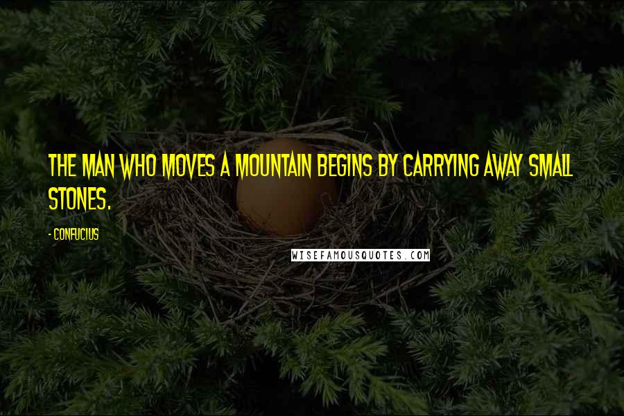 Confucius Quotes: The man who moves a mountain begins by carrying away small stones.