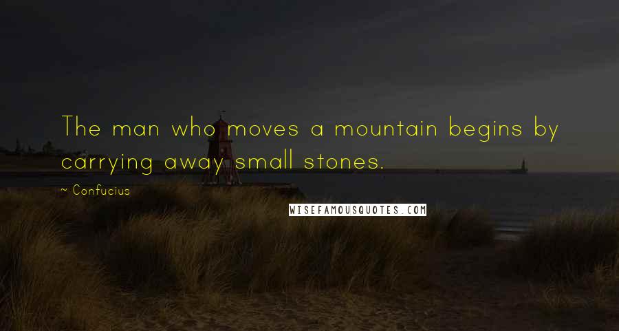 Confucius Quotes: The man who moves a mountain begins by carrying away small stones.