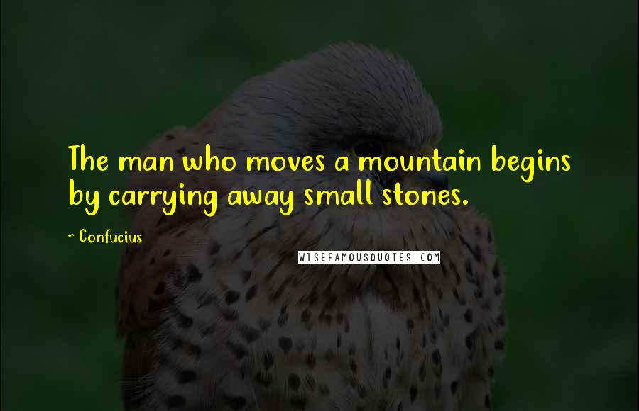 Confucius Quotes: The man who moves a mountain begins by carrying away small stones.