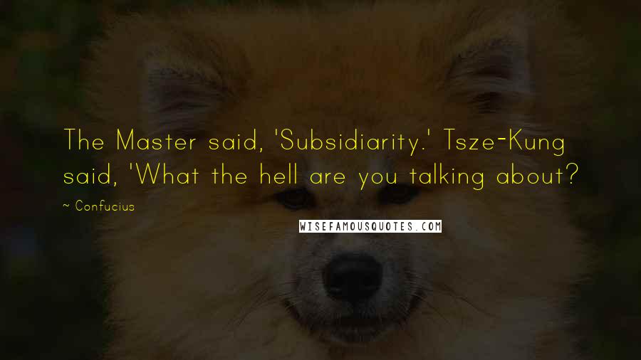 Confucius Quotes: The Master said, 'Subsidiarity.' Tsze-Kung said, 'What the hell are you talking about?