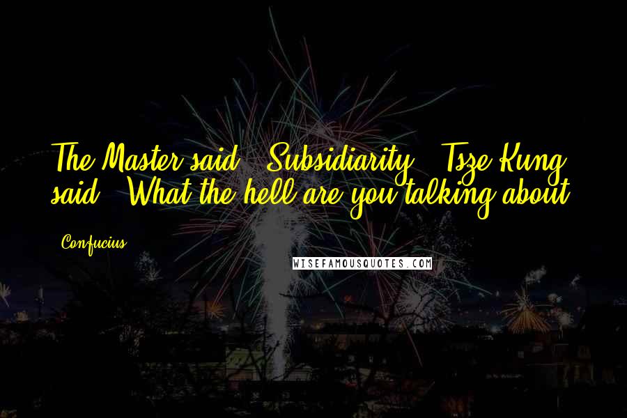 Confucius Quotes: The Master said, 'Subsidiarity.' Tsze-Kung said, 'What the hell are you talking about?