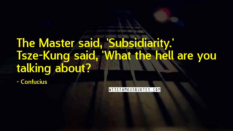 Confucius Quotes: The Master said, 'Subsidiarity.' Tsze-Kung said, 'What the hell are you talking about?