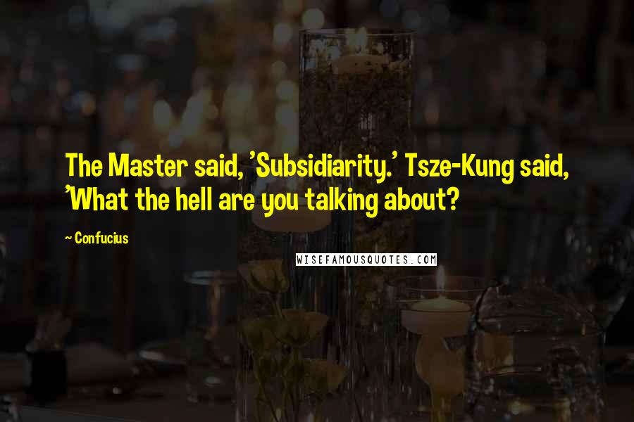 Confucius Quotes: The Master said, 'Subsidiarity.' Tsze-Kung said, 'What the hell are you talking about?