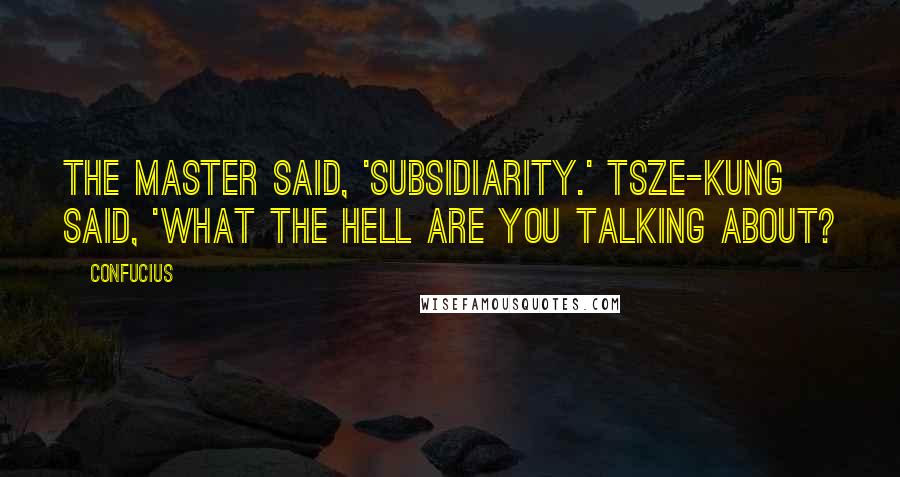Confucius Quotes: The Master said, 'Subsidiarity.' Tsze-Kung said, 'What the hell are you talking about?