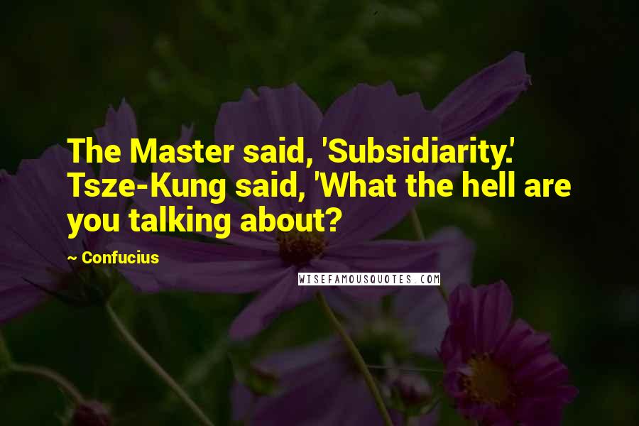 Confucius Quotes: The Master said, 'Subsidiarity.' Tsze-Kung said, 'What the hell are you talking about?