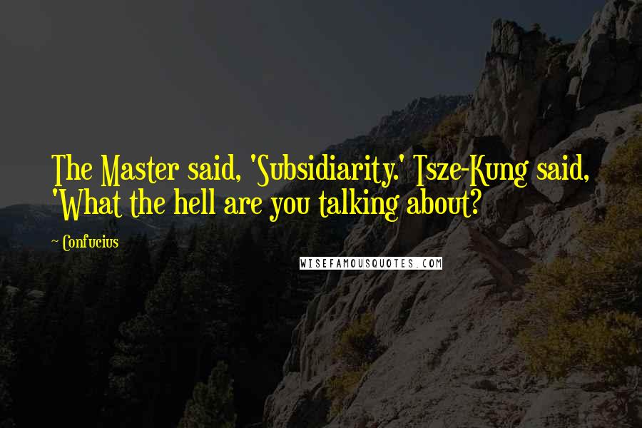 Confucius Quotes: The Master said, 'Subsidiarity.' Tsze-Kung said, 'What the hell are you talking about?