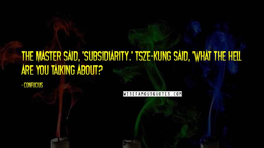 Confucius Quotes: The Master said, 'Subsidiarity.' Tsze-Kung said, 'What the hell are you talking about?