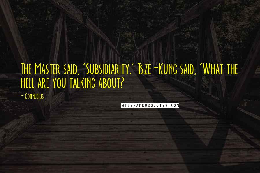 Confucius Quotes: The Master said, 'Subsidiarity.' Tsze-Kung said, 'What the hell are you talking about?