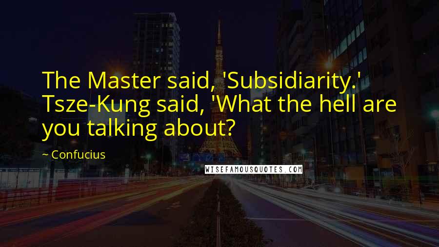 Confucius Quotes: The Master said, 'Subsidiarity.' Tsze-Kung said, 'What the hell are you talking about?