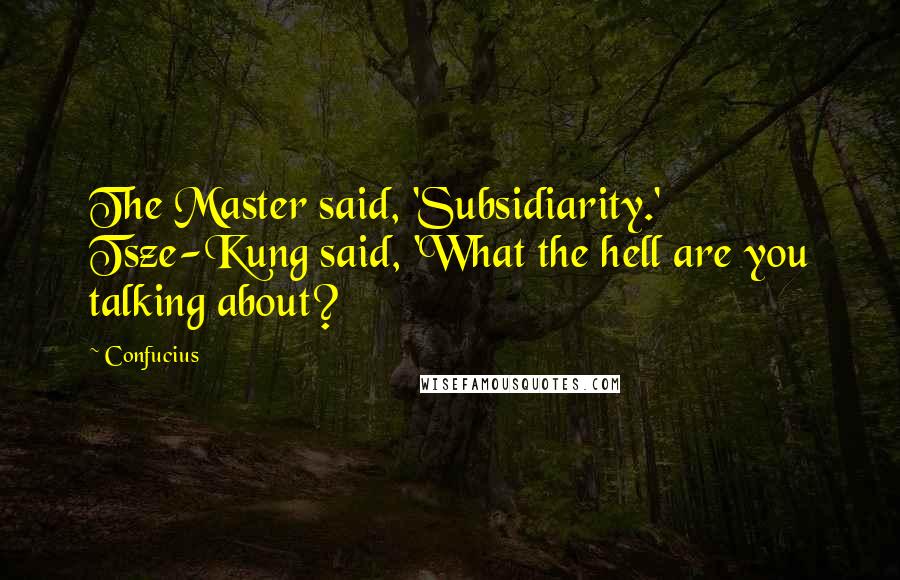 Confucius Quotes: The Master said, 'Subsidiarity.' Tsze-Kung said, 'What the hell are you talking about?