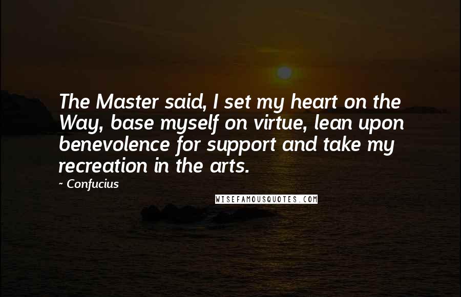 Confucius Quotes: The Master said, I set my heart on the Way, base myself on virtue, lean upon benevolence for support and take my recreation in the arts.