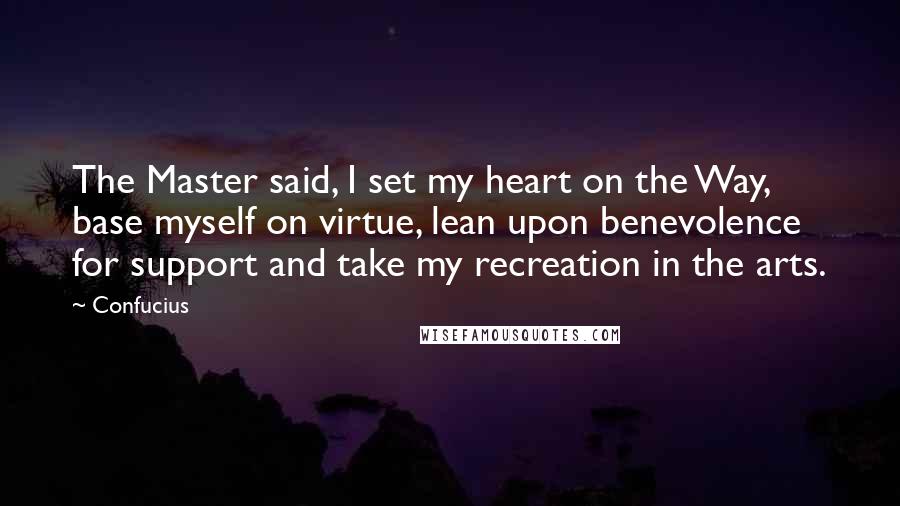 Confucius Quotes: The Master said, I set my heart on the Way, base myself on virtue, lean upon benevolence for support and take my recreation in the arts.
