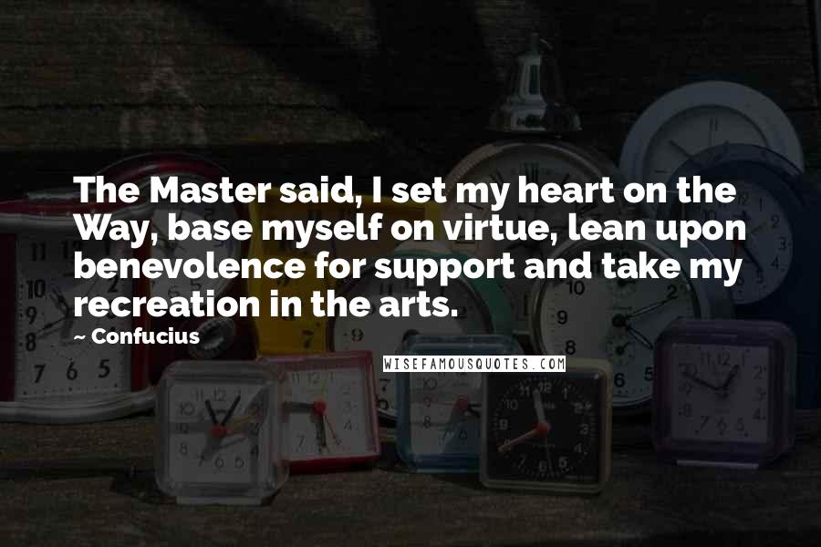 Confucius Quotes: The Master said, I set my heart on the Way, base myself on virtue, lean upon benevolence for support and take my recreation in the arts.