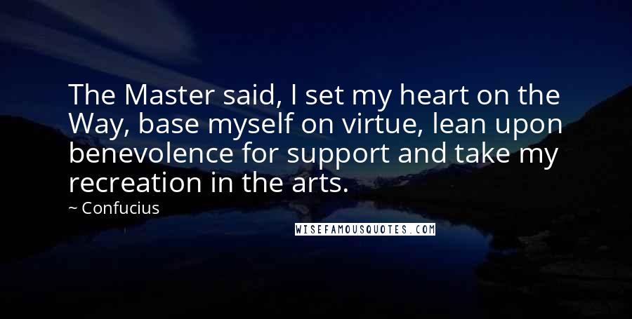 Confucius Quotes: The Master said, I set my heart on the Way, base myself on virtue, lean upon benevolence for support and take my recreation in the arts.