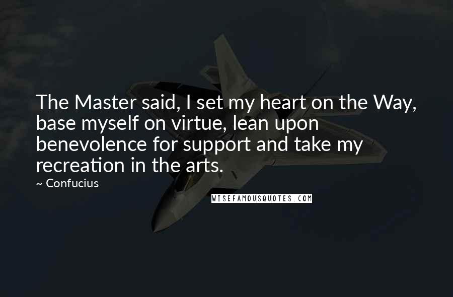 Confucius Quotes: The Master said, I set my heart on the Way, base myself on virtue, lean upon benevolence for support and take my recreation in the arts.