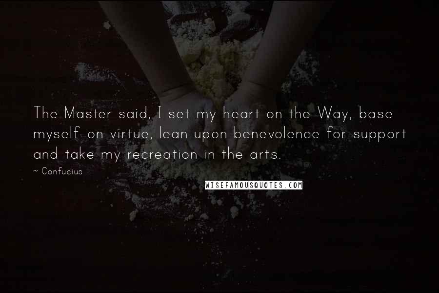 Confucius Quotes: The Master said, I set my heart on the Way, base myself on virtue, lean upon benevolence for support and take my recreation in the arts.