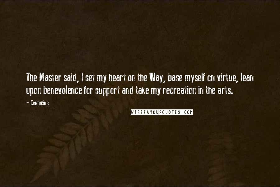 Confucius Quotes: The Master said, I set my heart on the Way, base myself on virtue, lean upon benevolence for support and take my recreation in the arts.