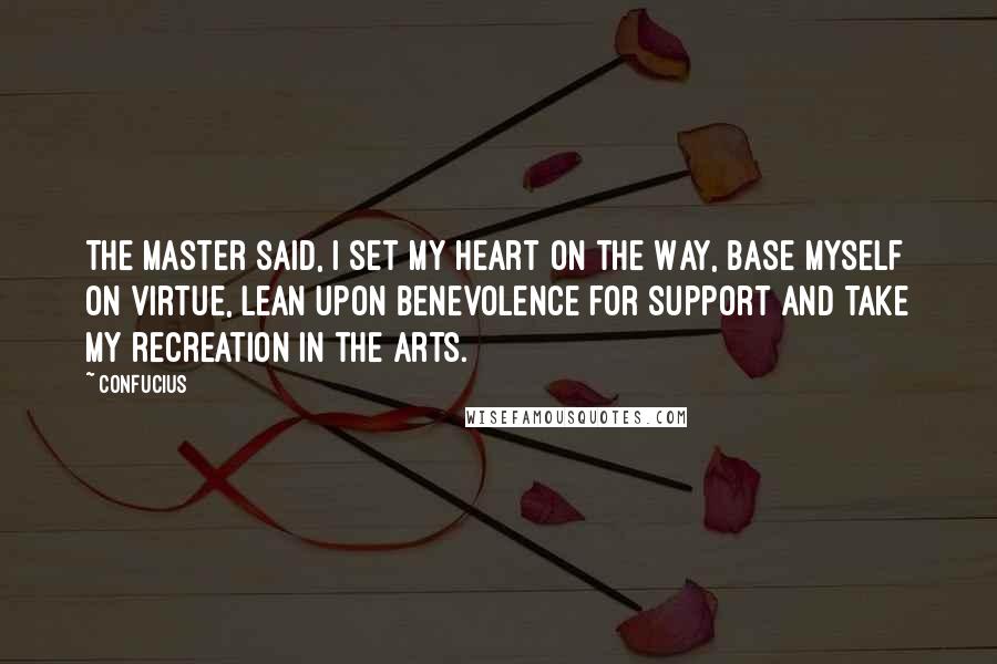 Confucius Quotes: The Master said, I set my heart on the Way, base myself on virtue, lean upon benevolence for support and take my recreation in the arts.